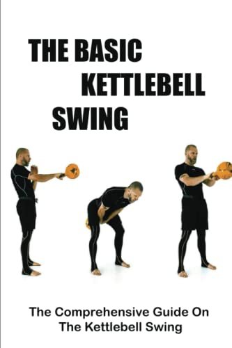 The Basic Kettlebell Swing: The Comprehensive Guide On The...