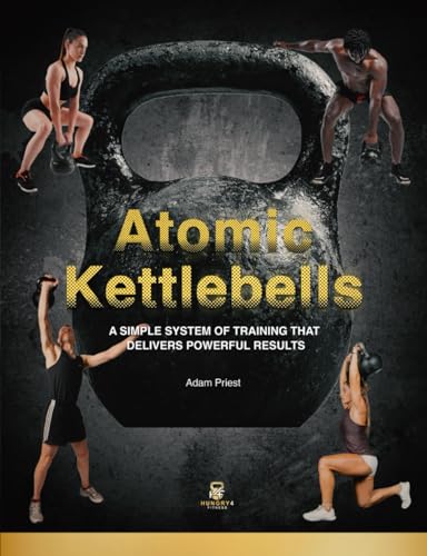 Atomic Kettlebells: A SIMPLE SYSTEM OF TRAINING THAT...