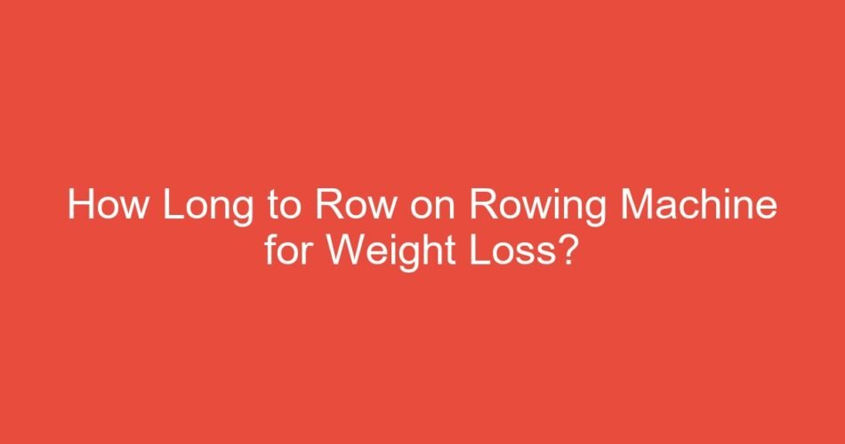 How Long to Row on Rowing Machine for Weight Loss?