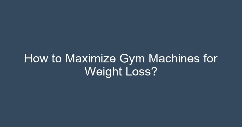 How to Maximize Gym Machines for Weight Loss?