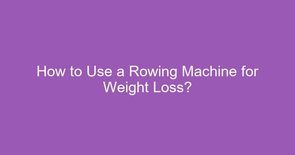 How to Use a Rowing Machine for Weight Loss?