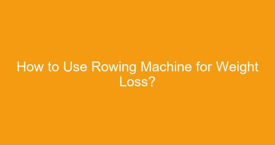 How to Use Rowing Machine for Weight Loss?