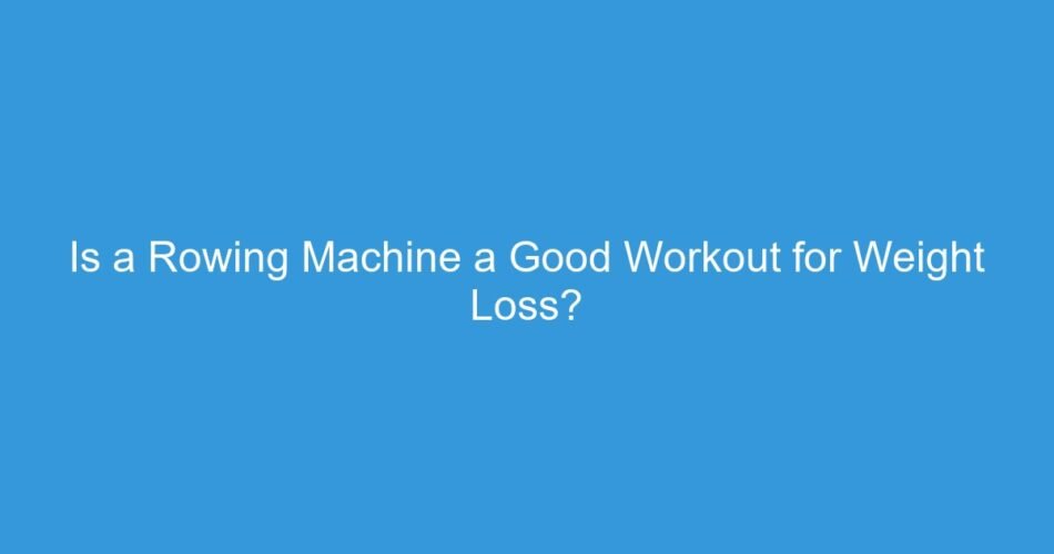 Is a Rowing Machine a Good Workout for Weight Loss?