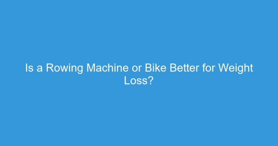 Is a Rowing Machine or Bike Better for Weight Loss?