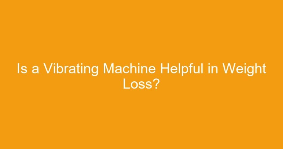 Is a Vibrating Machine Helpful in Weight Loss?