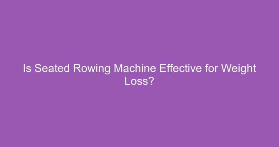 Is Seated Rowing Machine Effective for Weight Loss?
