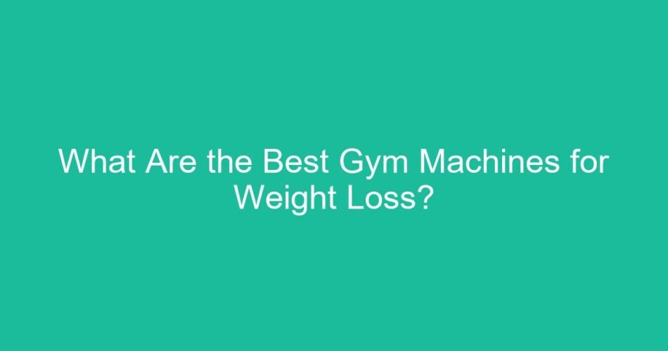 What Are the Best Gym Machines for Weight Loss?