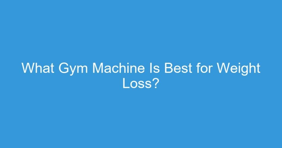 What Gym Machine Is Best for Weight Loss?