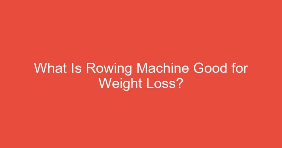 What Is Rowing Machine Good for Weight Loss?
