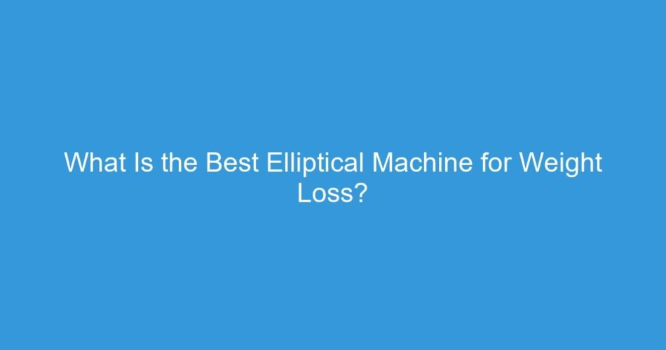 What Is the Best Elliptical Machine for Weight Loss?
