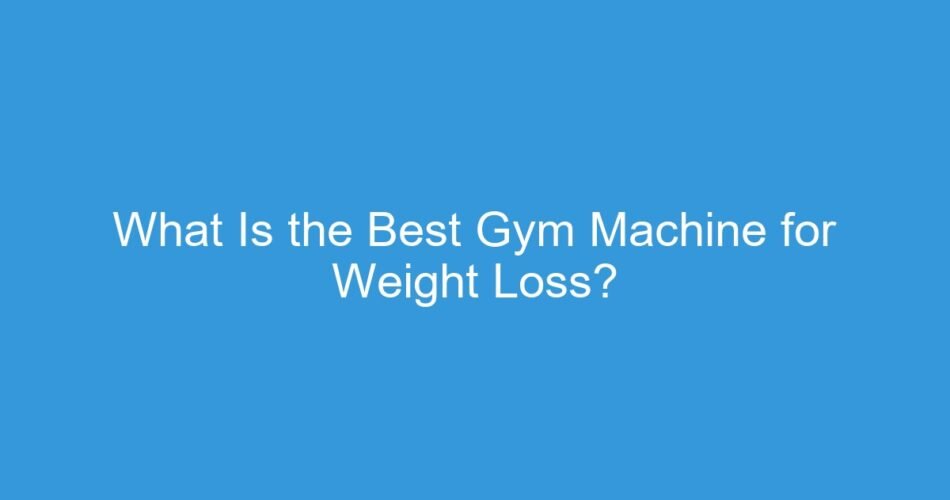 What Is the Best Gym Machine for Weight Loss?