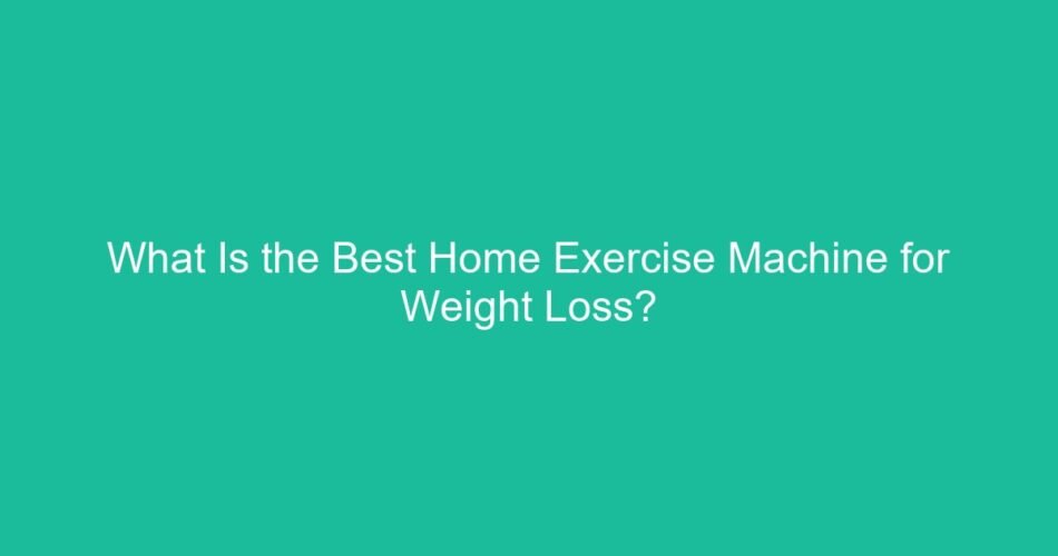 What Is the Best Home Exercise Machine for Weight Loss?