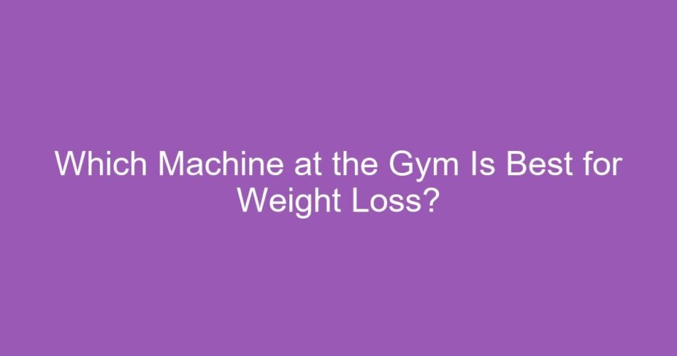 Which Machine at the Gym Is Best for Weight Loss?